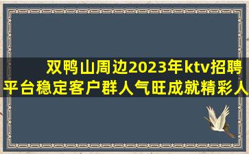 双鸭山周边2023年ktv招聘平台稳定客户群人气旺成就精彩人